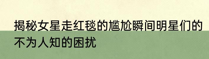 揭秘女星走红毯的尴尬瞬间明星们的不为人知的困扰