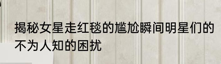 揭秘女星走红毯的尴尬瞬间明星们的不为人知的困扰