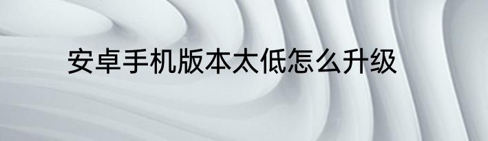 安卓手机版本太低怎么升级