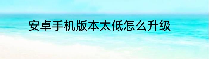 安卓手机版本太低怎么升级
