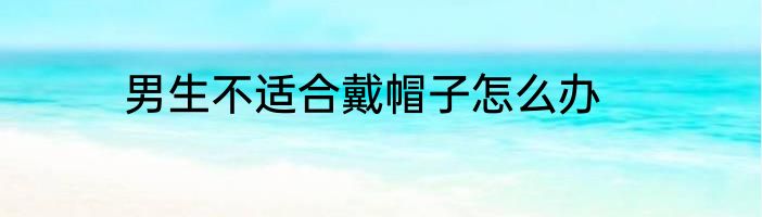 男生不适合戴帽子怎么办