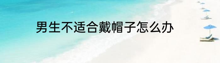 男生不适合戴帽子怎么办