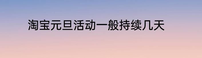 淘宝元旦活动一般持续几天