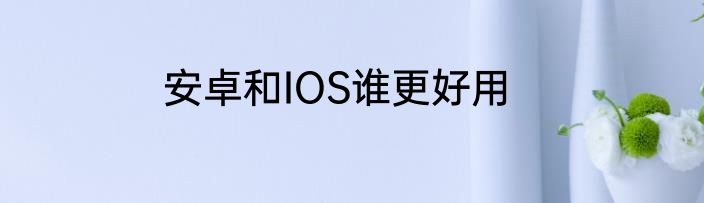 安卓和IOS谁更好用