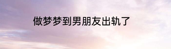 做梦梦到男朋友出轨了