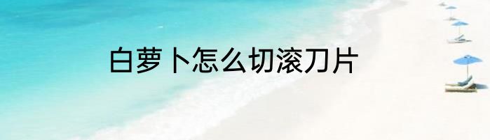 白萝卜怎么切滚刀片