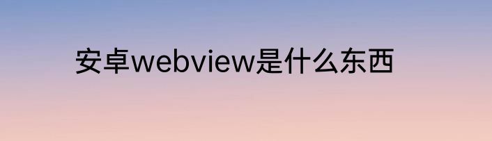 安卓webview是什么东西