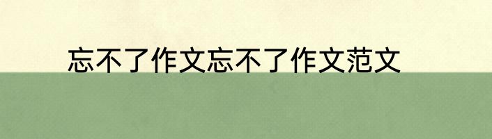 忘不了作文忘不了作文范文