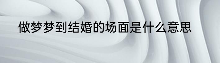 做梦梦到结婚的场面是什么意思