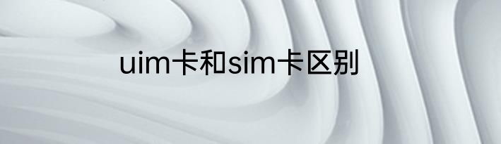 uim卡和sim卡区别