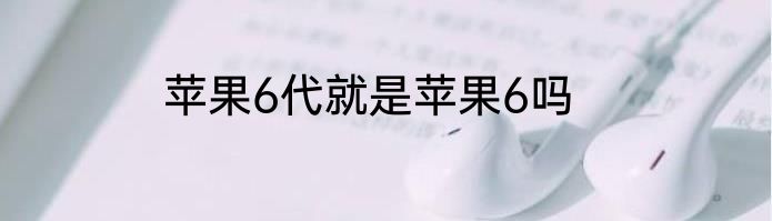 苹果6代就是苹果6吗