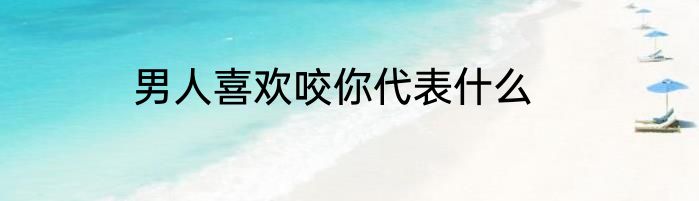 男人喜欢咬你代表什么