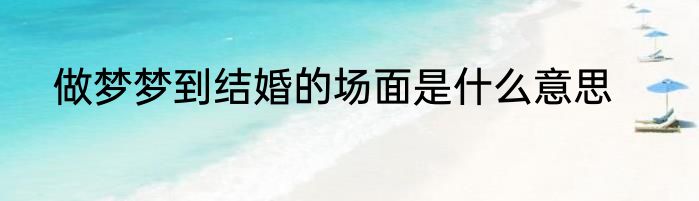 做梦梦到结婚的场面是什么意思