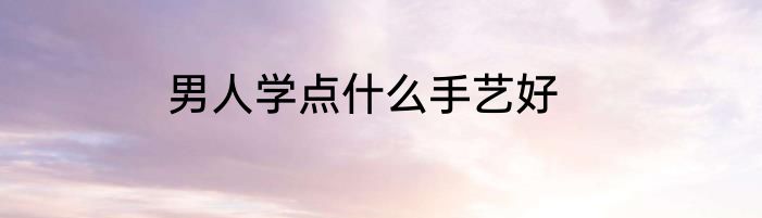 男人学点什么手艺好