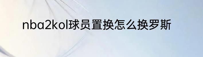 nba2kol球员置换怎么换罗斯