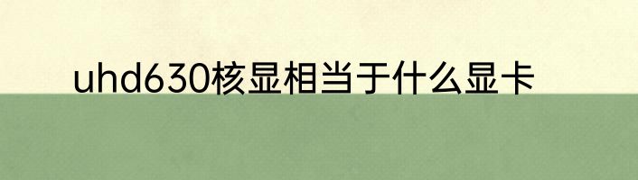 uhd630核显相当于什么显卡