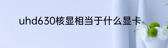 uhd630核显相当于什么显卡