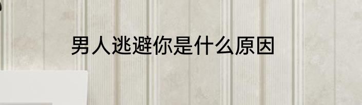 男人逃避你是什么原因