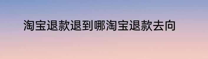 淘宝退款退到哪淘宝退款去向