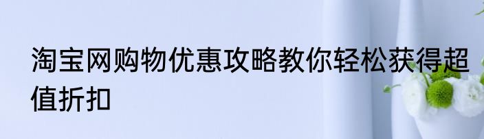 淘宝网购物优惠攻略教你轻松获得超值折扣