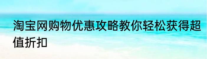 淘宝网购物优惠攻略教你轻松获得超值折扣