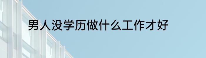男人没学历做什么工作才好