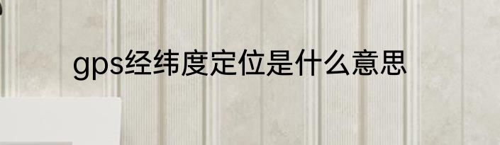 gps经纬度定位是什么意思