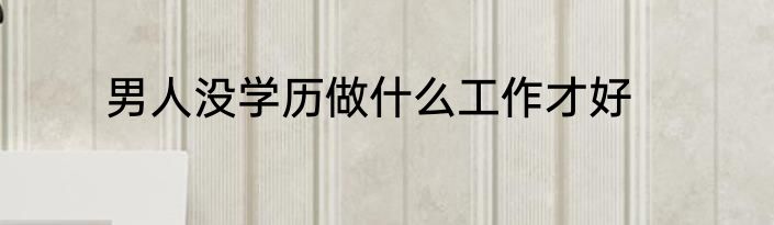 男人没学历做什么工作才好