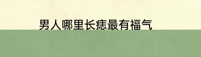 男人哪里长痣最有福气