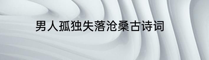 男人孤独失落沧桑古诗词