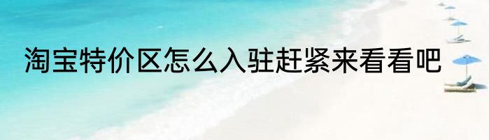 淘宝特价区怎么入驻赶紧来看看吧