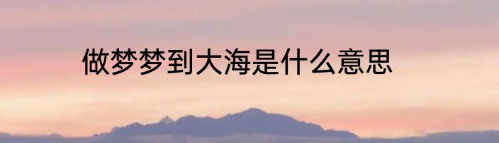 做梦梦到大海是什么意思