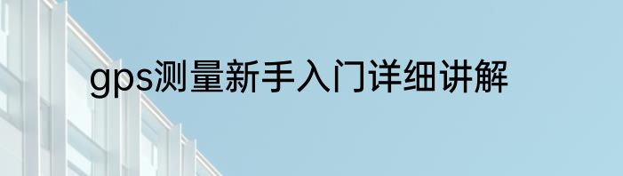 gps测量新手入门详细讲解