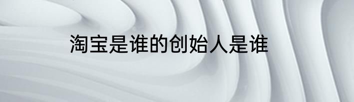 淘宝是谁的创始人是谁