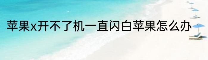 苹果x开不了机一直闪白苹果怎么办
