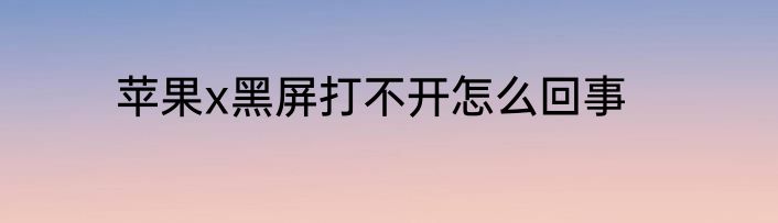 苹果x黑屏打不开怎么回事