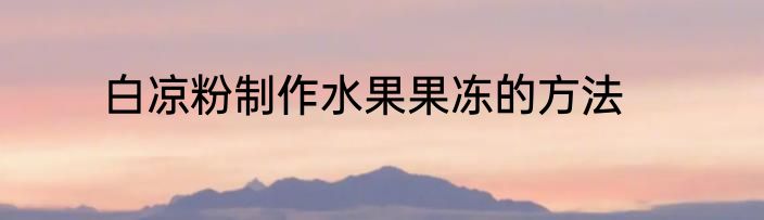 白凉粉制作水果果冻的方法