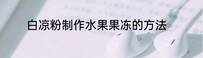 白凉粉制作水果果冻的方法