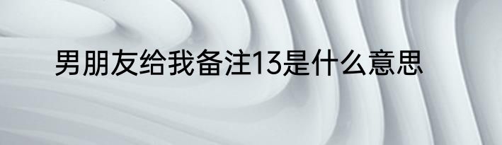 男朋友给我备注13是什么意思