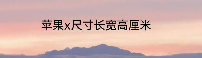 苹果x尺寸长宽高厘米