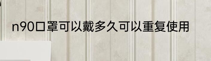 n90口罩可以戴多久可以重复使用