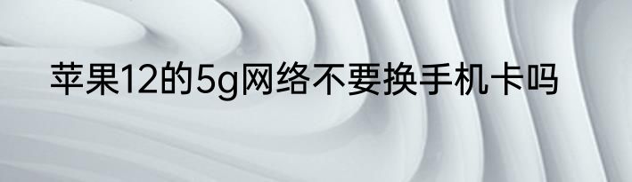 苹果12的5g网络不要换手机卡吗