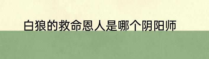 白狼的救命恩人是哪个阴阳师