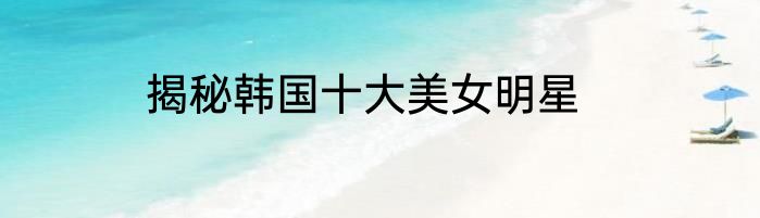 揭秘韩国十大美女明星