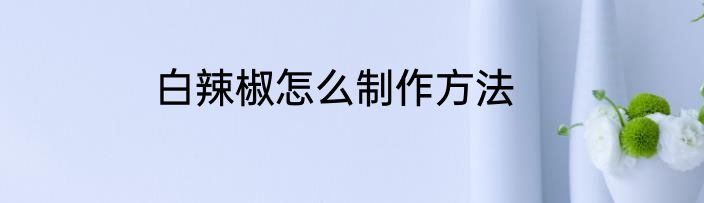 白辣椒怎么制作方法
