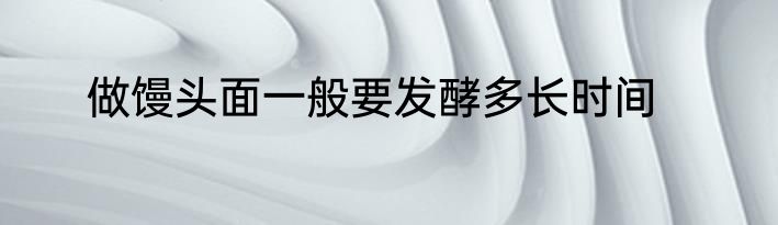 做馒头面一般要发酵多长时间
