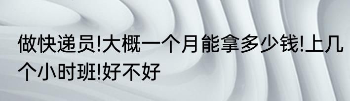 做快递员!大概一个月能拿多少钱!上几个小时班!好不好