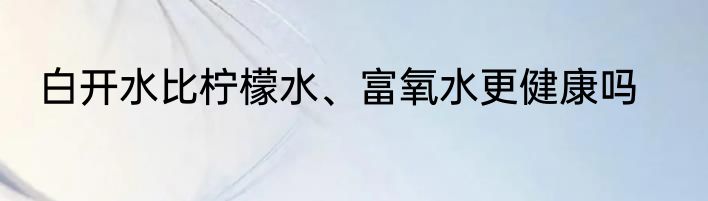 白开水比柠檬水、富氧水更健康吗