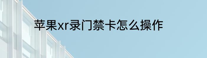 苹果xr录门禁卡怎么操作