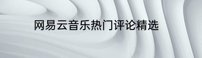 网易云音乐热门评论精选